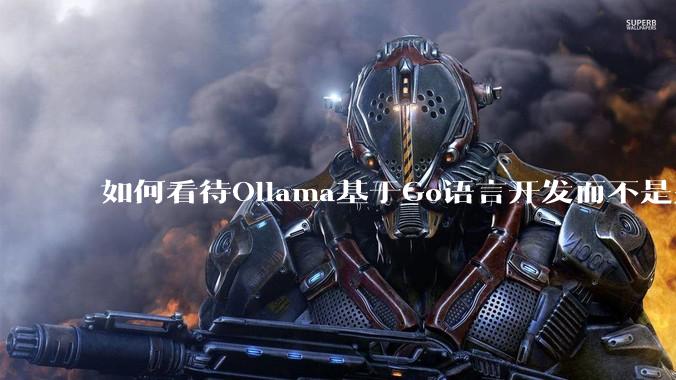 如何看待Ollama基于Go语言开发而不是别的编程语言？