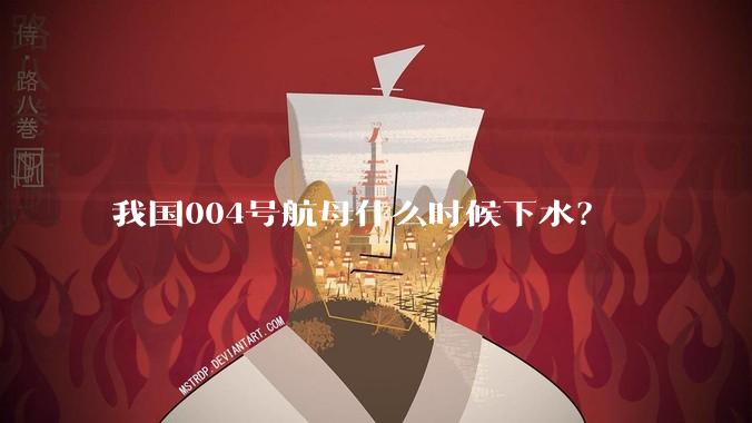 我国004号航母什么时候下水？