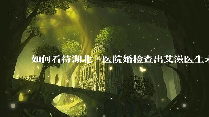 如何看待湖北一医院婚检查出艾滋医生未告知伴侣致感染，医生被停职？反映出哪些问题？