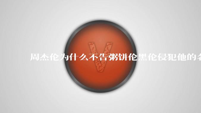 周杰伦为什么不告粥饼伦黑伦侵犯他的名誉权?