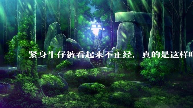 紧身牛仔裤看起来不正经，真的是这样吗？