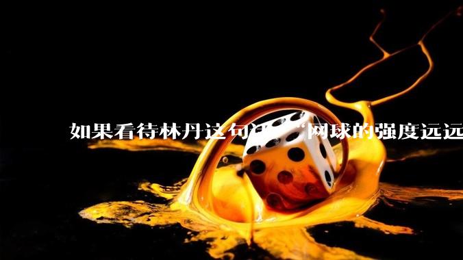 如果看待林丹这句话 “网球的强度远远没有羽毛球大”?