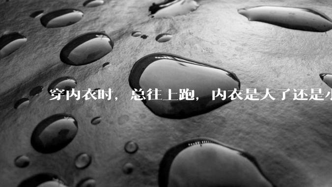 穿内衣时，总往上跑，内衣是大了还是小了？