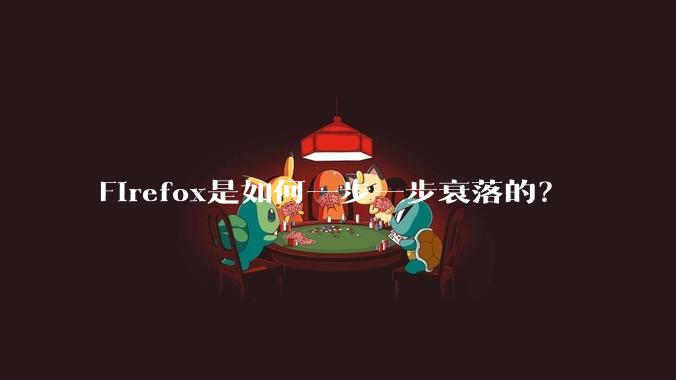 Firefox是如何一步一步衰落的？