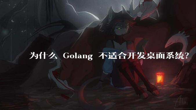 为什么 Golang 不适合开发桌面系统？