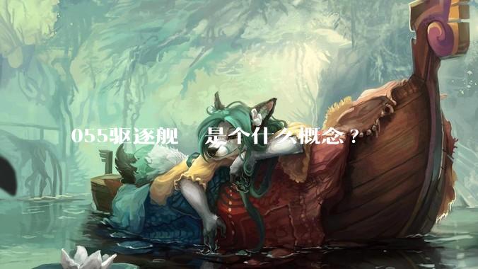 055驱逐舰  是个什么概念?
