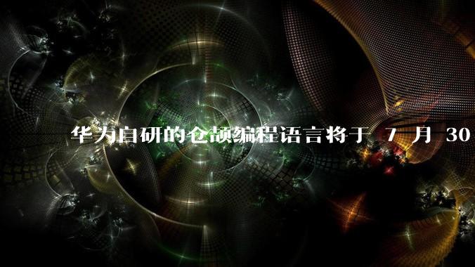 华为自研的仓颉编程语言将于 7 月 30 日开源，这款语言将如何影响未来的开发趋势？