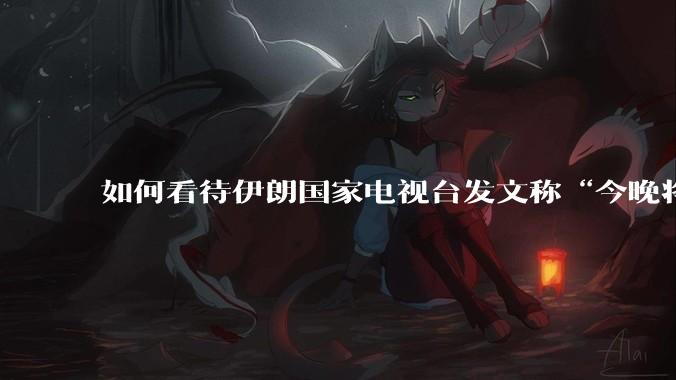如何看待伊朗国家电视台发文称“今晚将会发生一件大事，让世界铭记几个世纪”？